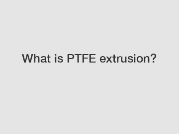 What is PTFE extrusion?