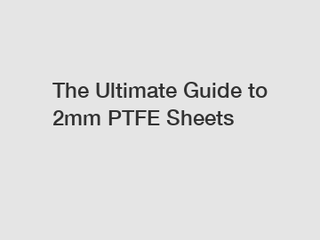 The Ultimate Guide to 2mm PTFE Sheets